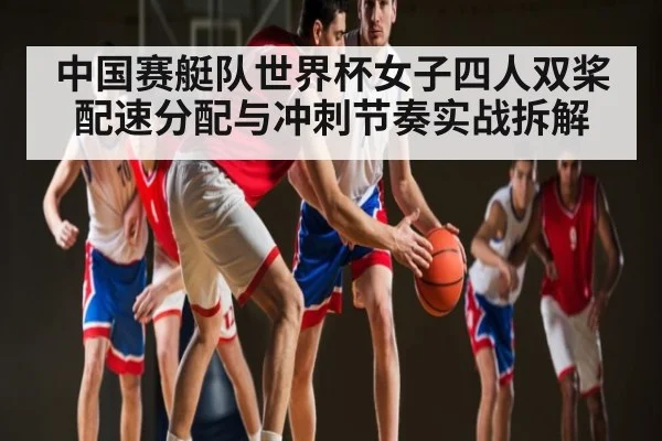 中国赛艇队世界杯女子四人双桨配速分配与冲刺节奏实战拆解
